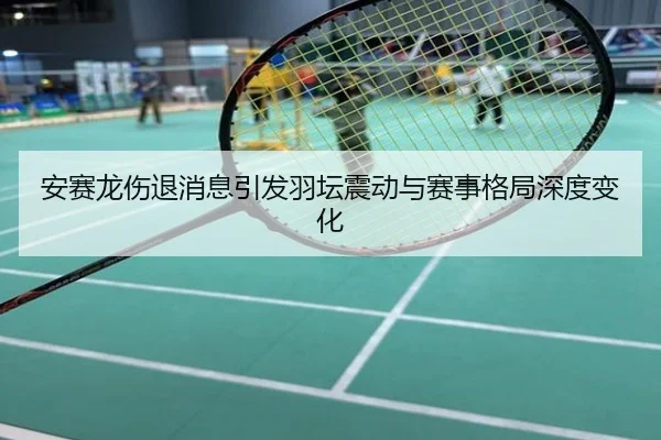 安赛龙伤退消息引发羽坛震动与赛事格局深度变化