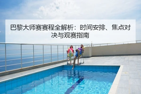巴黎大师赛赛程全解析：时间安排、焦点对决与观赛指南