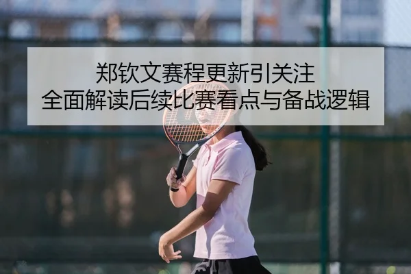 郑钦文赛程更新引关注 全面解读后续比赛看点与备战逻辑