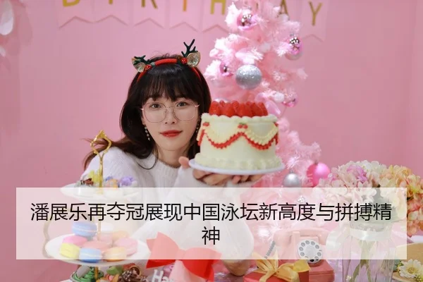 潘展乐再夺冠展现中国泳坛新高度与拼搏精神
