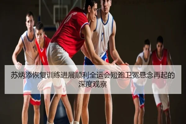 苏炳添恢复训练进展顺利全运会短跑卫冕悬念再起的深度观察