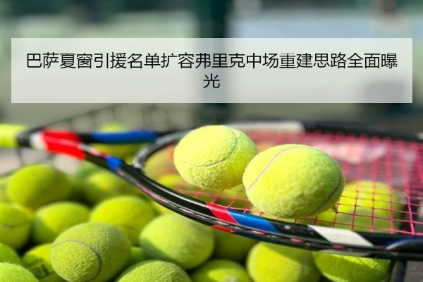 巴萨夏窗引援名单扩容弗里克中场重建思路全面曝光