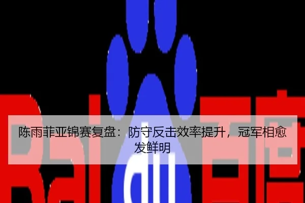 陈雨菲亚锦赛复盘：防守反击效率提升，冠军相愈发鲜明