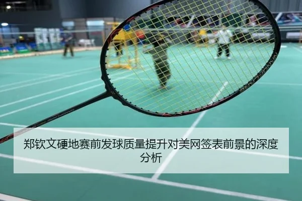 郑钦文硬地赛前发球质量提升对美网签表前景的深度分析