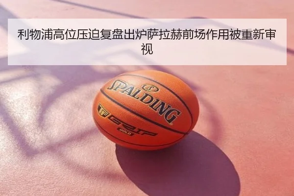 利物浦高位压迫复盘出炉萨拉赫前场作用被重新审视
