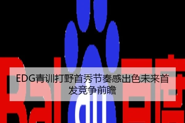 EDG青训打野首秀节奏感出色未来首发竞争前瞻