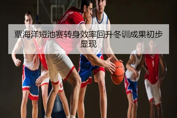 覃海洋短池赛转身效率回升冬训成果初步显现