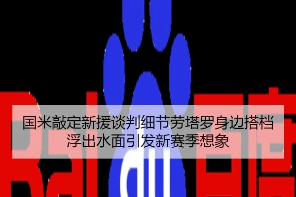 国米敲定新援谈判细节劳塔罗身边搭档浮出水面引发新赛季想象