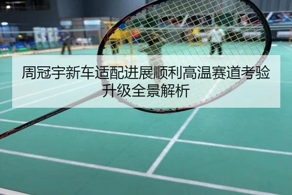 周冠宇新车适配进展顺利高温赛道考验升级全景解析
